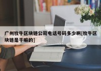 广州牧牛区块链公司电话号码多少啊[牧牛区块链是干嘛的]