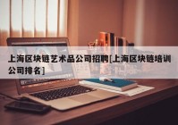 上海区块链艺术品公司招聘[上海区块链培训公司排名]