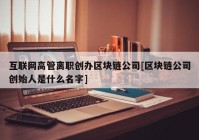 互联网高管离职创办区块链公司[区块链公司创始人是什么名字]