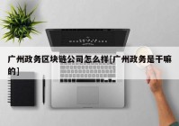 广州政务区块链公司怎么样[广州政务是干嘛的]