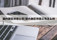 国内做区块链公司[国内做区块链公司怎么样]