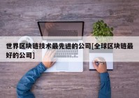 世界区块链技术最先进的公司[全球区块链最好的公司]