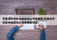 天美合作的区块链游戏公司有哪些[天美合作的区块链游戏公司有哪些项目]