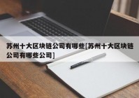 苏州十大区块链公司有哪些[苏州十大区块链公司有哪些公司]