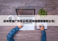 区块链推广外包公司[区块链营销策划公司]