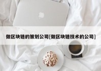 做区块链的策划公司[做区块链技术的公司]