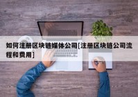 如何注册区块链媒体公司[注册区块链公司流程和费用]