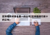 区块链技术排名第一的公司[区块链排行前十的公司]