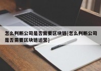 怎么判断公司是否需要区块链[怎么判断公司是否需要区块链运营]