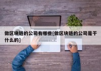 做区块链的公司有哪些[做区块链的公司是干什么的]