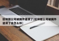 区块链公司被国外退货了[区块链公司被国外退货了会怎么样]