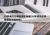 23岁成立公司投资区块链[23岁成立公司投资区块链好吗]