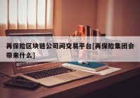 再保险区块链公司间交易平台[再保险集团会带来什么]