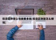 投资区块链公司需要多钱[投资区块链怎么赚钱]