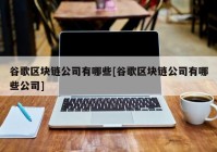 谷歌区块链公司有哪些[谷歌区块链公司有哪些公司]