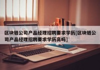 区块链公司产品经理招聘要求学历[区块链公司产品经理招聘要求学历高吗]