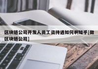 区块链公司开发人员工资待遇如何啊知乎[做区块链公司]