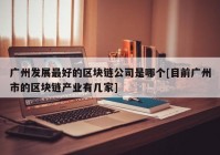 广州发展最好的区块链公司是哪个[目前广州市的区块链产业有几家]