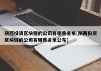 陕西投资区块链的公司有哪些名单[陕西投资区块链的公司有哪些名单公布]