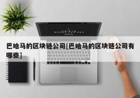 巴哈马的区块链公司[巴哈马的区块链公司有哪些]